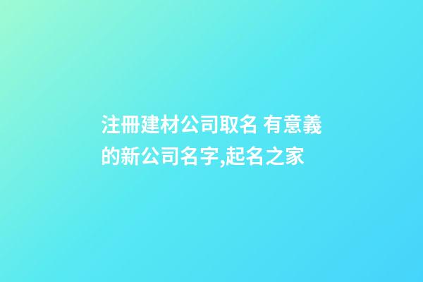 注冊建材公司取名 有意義的新公司名字,起名之家